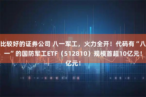 比较好的证券公司 八一军工,火力全开!代码有“八一”的国防军工ETF(512810)规模首超10亿元!