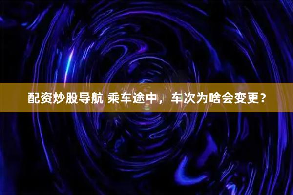 配资炒股导航 乘车途中，车次为啥会变更？