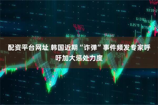 配资平台网址 韩国近期“诈弹”事件频发 专家呼吁加大惩处力度