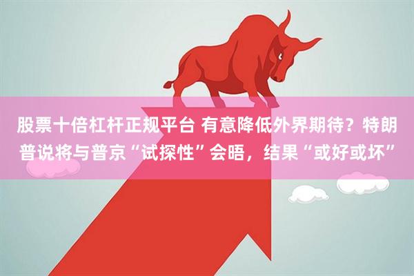 股票十倍杠杆正规平台 有意降低外界期待?特朗普说将与普京“试探性”会晤,结果“或好或坏”