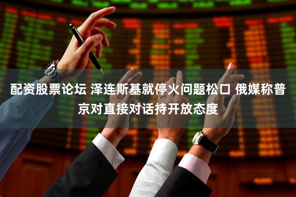 配资股票论坛 泽连斯基就停火问题松口 俄媒称普京对直接对话持开放态度