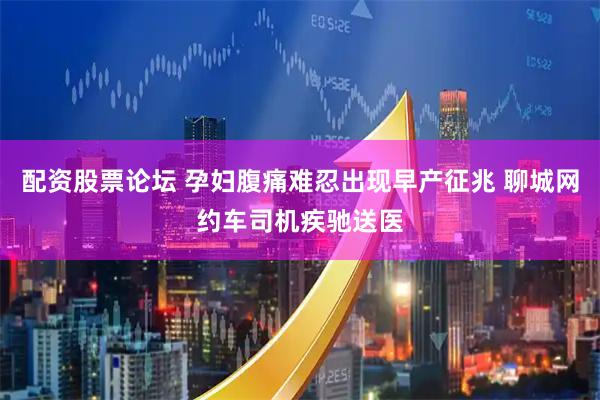 配资股票论坛 孕妇腹痛难忍出现早产征兆 聊城网约车司机疾驰送医
