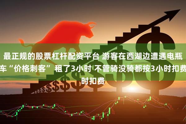 最正规的股票杠杆配资平台 游客在西湖边遭遇电瓶车“价格刺客” 租了3小时 不管骑没骑都按3小时扣费