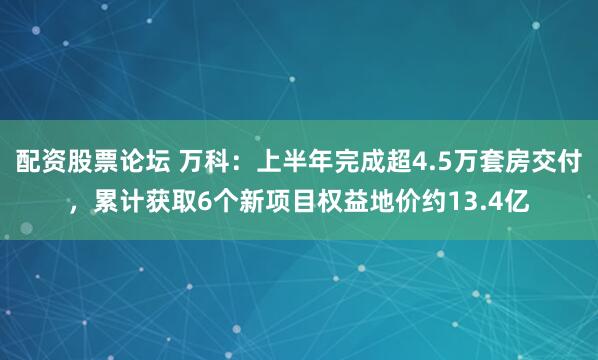 配资股票论坛 万科：上半年完成超4.5万套房交付，累计获取6个新项目权益地价约13.4亿