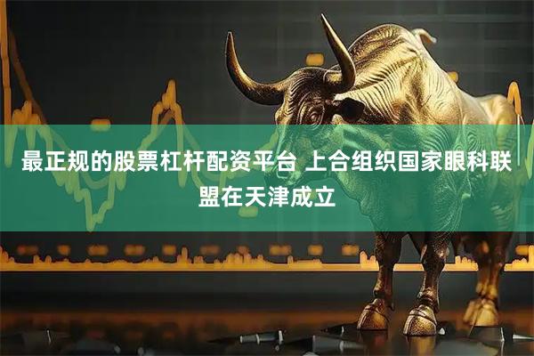 最正规的股票杠杆配资平台 上合组织国家眼科联盟在天津成立