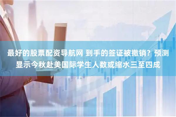 最好的股票配资导航网 到手的签证被撤销?预测显示今秋赴美国际学生人数或缩水三至四成