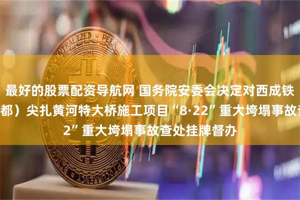 最好的股票配资导航网 国务院安委会决定对西成铁路（西宁—成都）尖扎黄河特大桥施工项目“8·22”重大垮塌事故查处挂牌督办