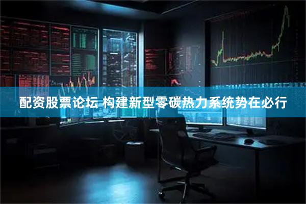 配资股票论坛 构建新型零碳热力系统势在必行