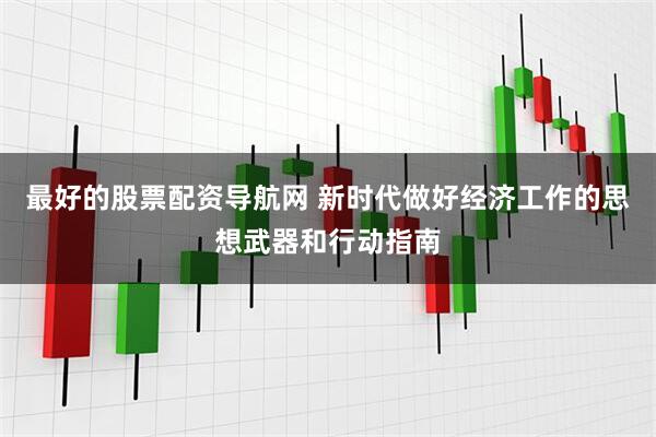 最好的股票配资导航网 新时代做好经济工作的思想武器和行动指南