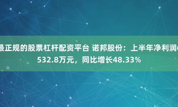 最正规的股票杠杆配资平台 诺邦股份：上半年净利润6532.8万元，同比增长48.33%