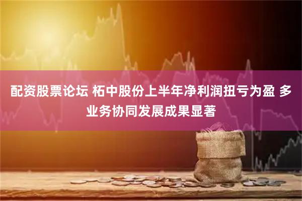 配资股票论坛 柘中股份上半年净利润扭亏为盈 多业务协同发展成果显著