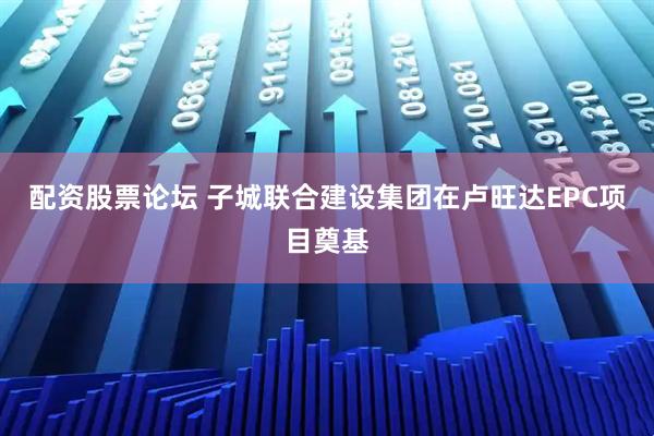 配资股票论坛 子城联合建设集团在卢旺达EPC项目奠基