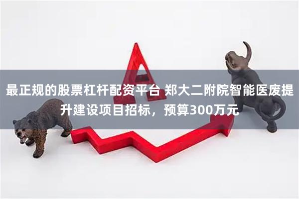 最正规的股票杠杆配资平台 郑大二附院智能医废提升建设项目招标，预算300万元