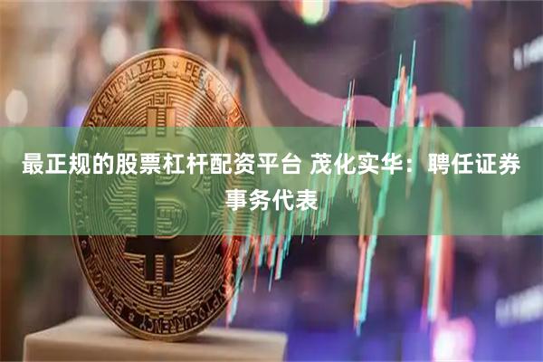 最正规的股票杠杆配资平台 茂化实华：聘任证券事务代表