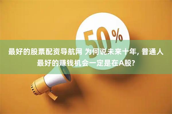最好的股票配资导航网 为何说未来十年, 普通人最好的赚钱机会一定是在A股?