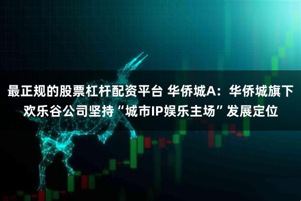 最正规的股票杠杆配资平台 华侨城A:华侨城旗下欢乐谷公司坚持“城市IP娱乐主场”发展定位