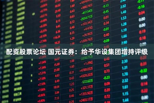 配资股票论坛 国元证券：给予华设集团增持评级