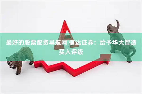 最好的股票配资导航网 信达证券：给予华大智造买入评级