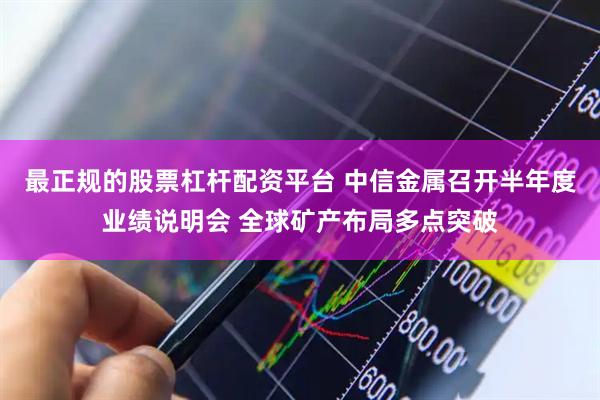 最正规的股票杠杆配资平台 中信金属召开半年度业绩说明会 全球矿产布局多点突破
