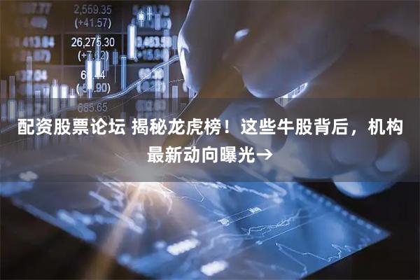 配资股票论坛 揭秘龙虎榜！这些牛股背后，机构最新动向曝光→
