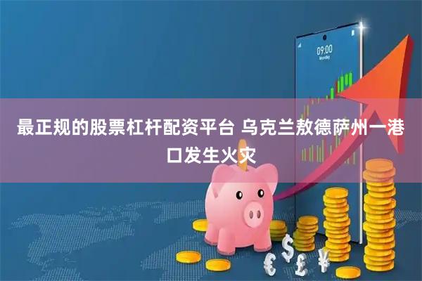 最正规的股票杠杆配资平台 乌克兰敖德萨州一港口发生火灾