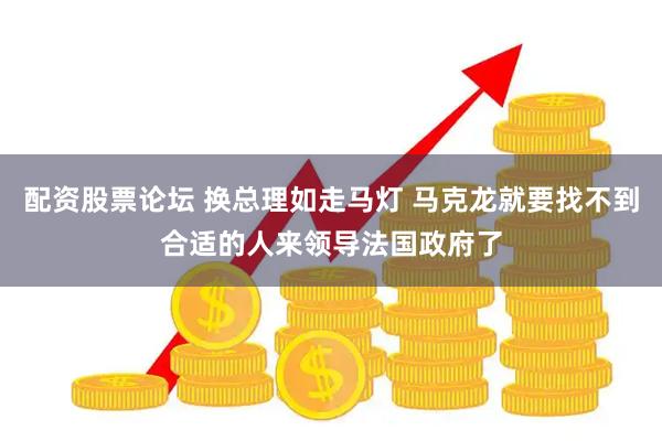 配资股票论坛 换总理如走马灯 马克龙就要找不到合适的人来领导法国政府了