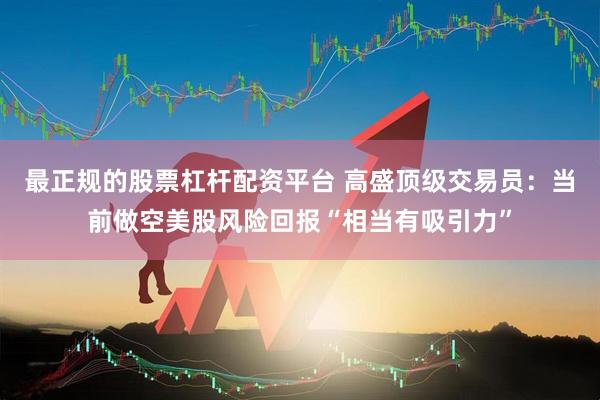 最正规的股票杠杆配资平台 高盛顶级交易员:当前做空美股风险回报“相当有吸引力”
