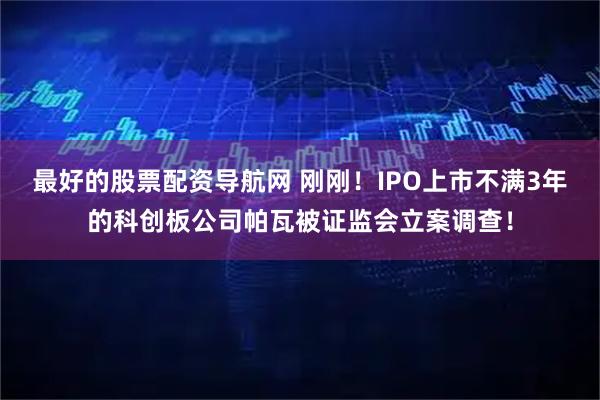最好的股票配资导航网 刚刚！IPO上市不满3年的科创板公司帕瓦被证监会立案调查！