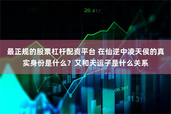 最正规的股票杠杆配资平台 在仙逆中凌天侯的真实身份是什么？又和天运子是什么关系