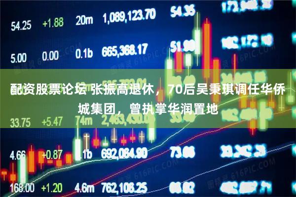 配资股票论坛 张振高退休,70后吴秉琪调任华侨城集团,曾执掌华润置地