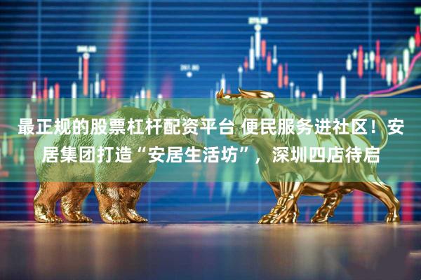 最正规的股票杠杆配资平台 便民服务进社区！安居集团打造“安居生活坊”，深圳四店待启