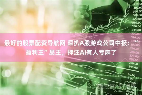 最好的股票配资导航网 深扒A股游戏公司中报:“盈利王”易主,押注AI有人亏麻了