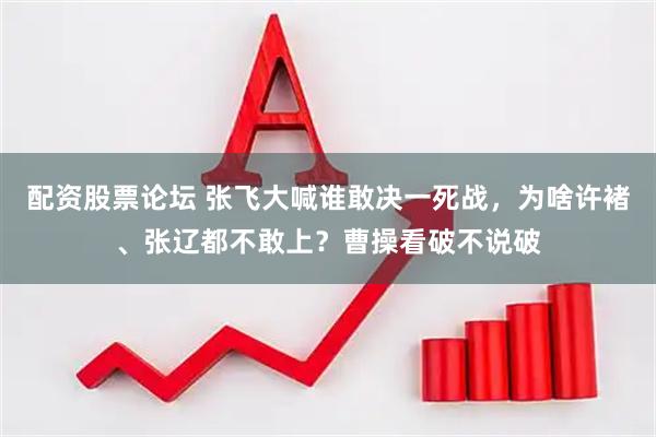配资股票论坛 张飞大喊谁敢决一死战，为啥许褚、张辽都不敢上？曹操看破不说破