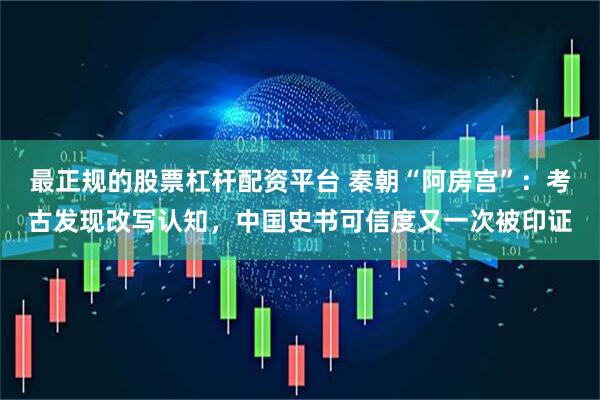 最正规的股票杠杆配资平台 秦朝“阿房宫”：考古发现改写认知，中国史书可信度又一次被印证