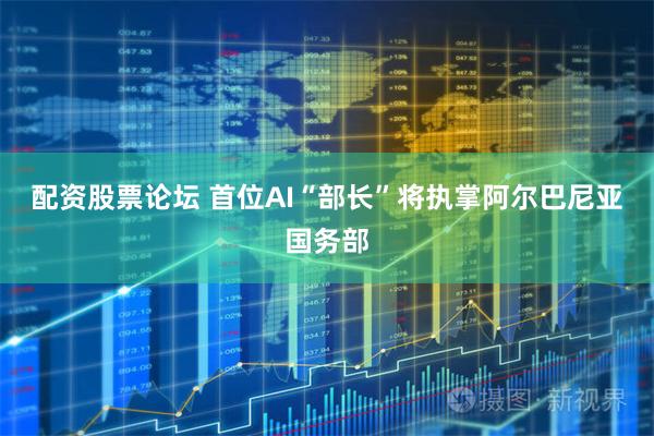 配资股票论坛 首位AI“部长”将执掌阿尔巴尼亚国务部