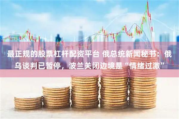最正规的股票杠杆配资平台 俄总统新闻秘书:俄乌谈判已暂停,波兰关闭边境是“情绪过激”