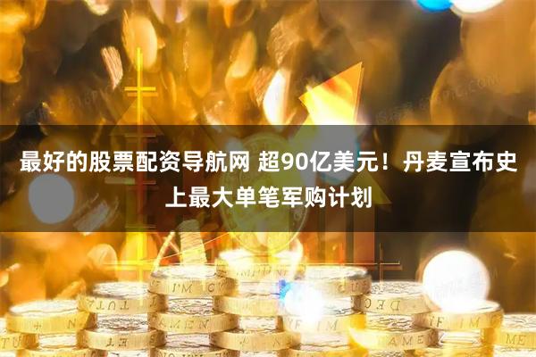 最好的股票配资导航网 超90亿美元！丹麦宣布史上最大单笔军购计划