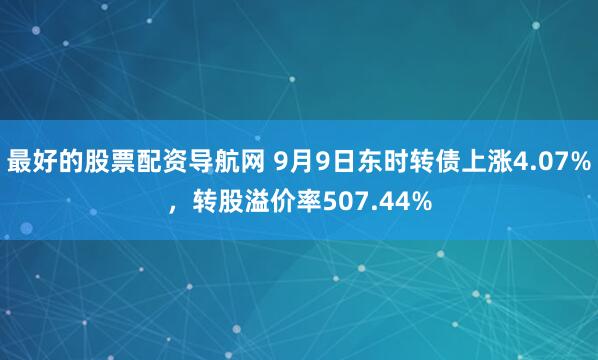 最好的股票配资导航网 9月9日东时转债上涨4.07%,转股溢价率507.44%