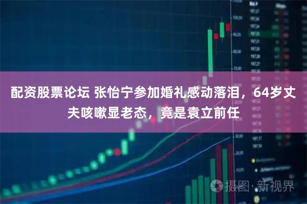 配资股票论坛 张怡宁参加婚礼感动落泪，64岁丈夫咳嗽显老态，竟是袁立前任