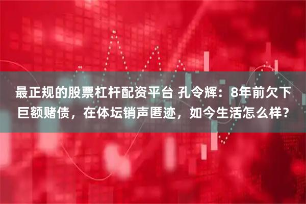 最正规的股票杠杆配资平台 孔令辉:8年前欠下巨额赌债,在体坛销声匿迹,如今生活怎么样?