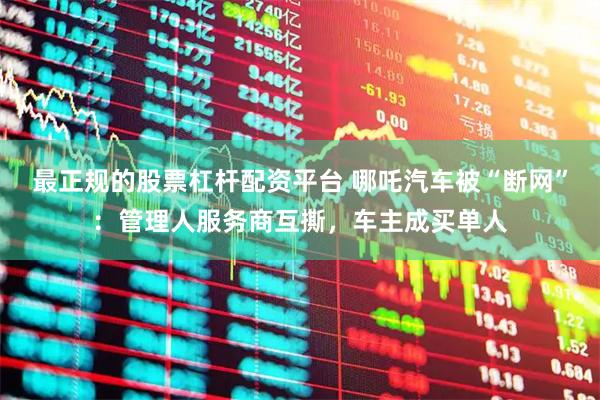 最正规的股票杠杆配资平台 哪吒汽车被“断网”：管理人服务商互撕，车主成买单人