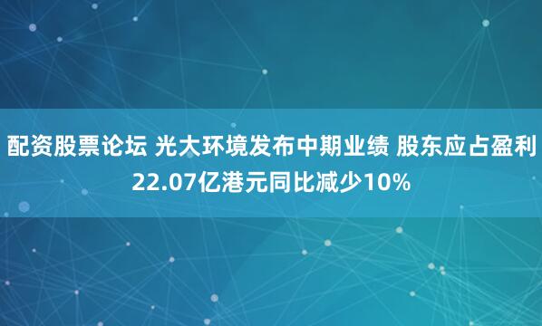 配资股票论坛 光大环境发布中期业绩 股东应占盈利22.07亿港元同比减少10%
