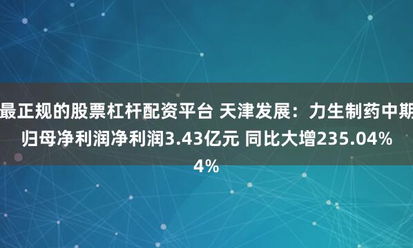 最正规的股票杠杆配资平台 天津发展:力生制药中期归母净利润净利润3.43亿元 同比大增235.04%