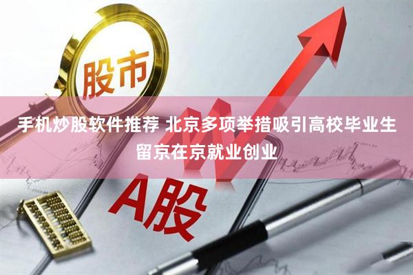手机炒股软件推荐 北京多项举措吸引高校毕业生留京在京就业创业