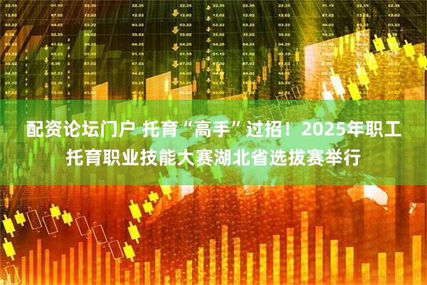 配资论坛门户 托育“高手”过招！2025年职工托育职业技能大赛湖北省选拔赛举行