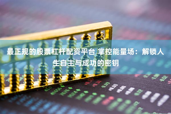 最正规的股票杠杆配资平台 掌控能量场:解锁人生自主与成功的密钥