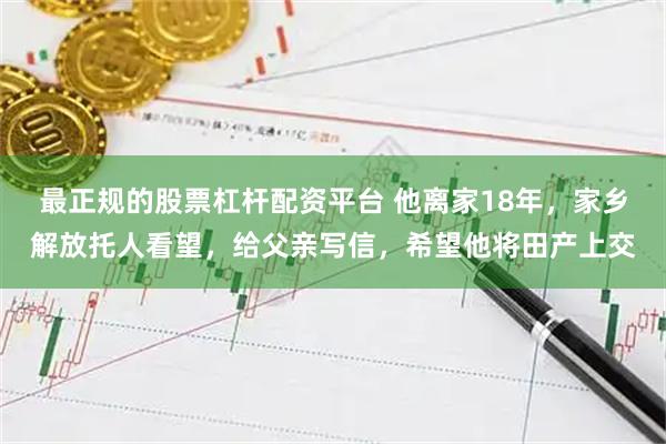 最正规的股票杠杆配资平台 他离家18年,家乡解放托人看望,给父亲写信,希望他将田产上交