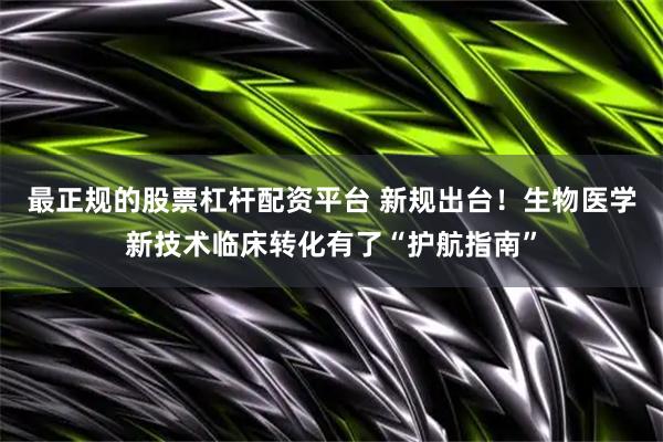 最正规的股票杠杆配资平台 新规出台!生物医学新技术临床转化有了“护航指南”