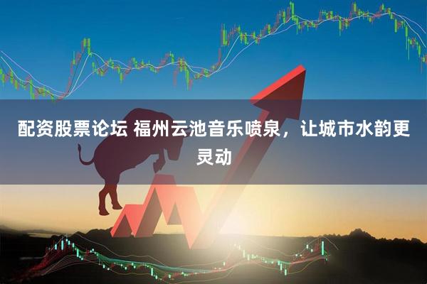 配资股票论坛 福州云池音乐喷泉,让城市水韵更灵动