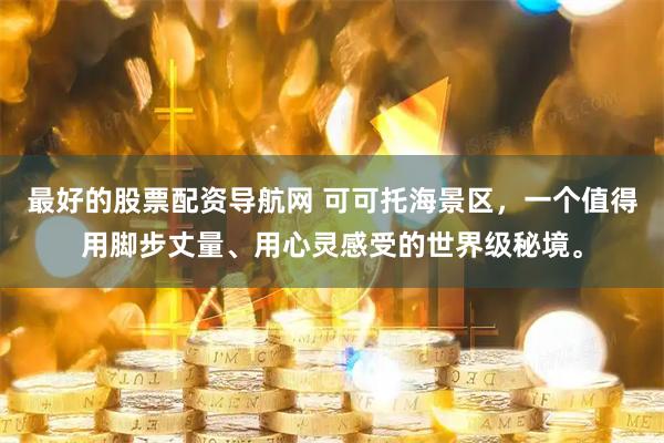 最好的股票配资导航网 可可托海景区,一个值得用脚步丈量、用心灵感受的世界级秘境。